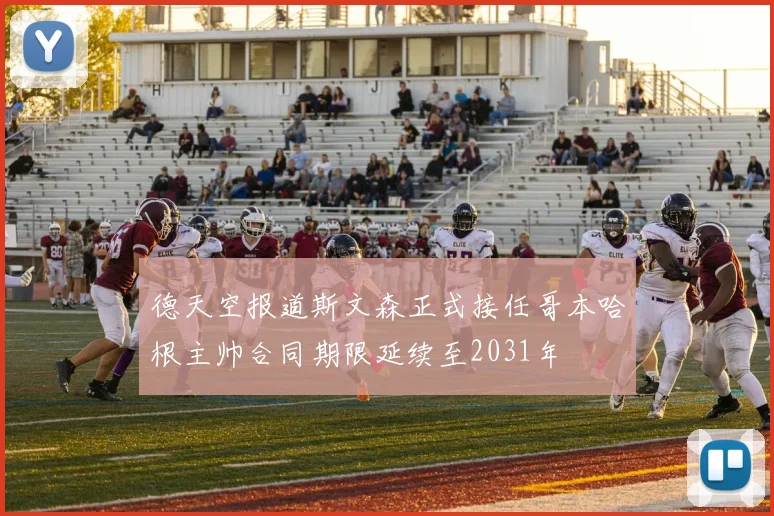 德天空报道斯文森正式接任哥本哈根主帅合同期限延续至2031年