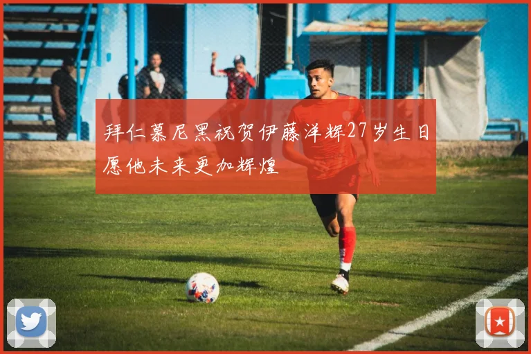 拜仁慕尼黑祝贺伊藤洋辉27岁生日愿他未来更加辉煌