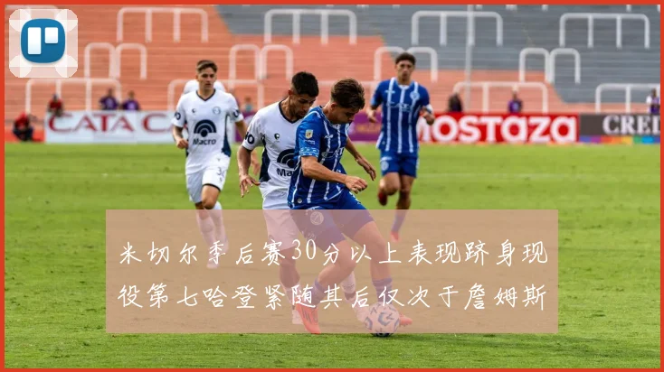 米切尔季后赛30分以上表现跻身现役第七哈登紧随其后仅次于詹姆斯杜兰特库里