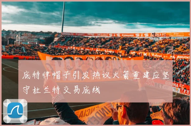 底特律帽子引发热议火箭重建应坚守杜兰特交易底线