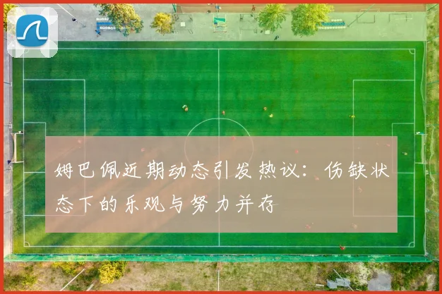 姆巴佩近期动态引发热议：伤缺状态下的乐观与努力并存