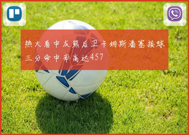 热火看中灰熊后卫卡姆斯潘塞接球三分命中率高达457