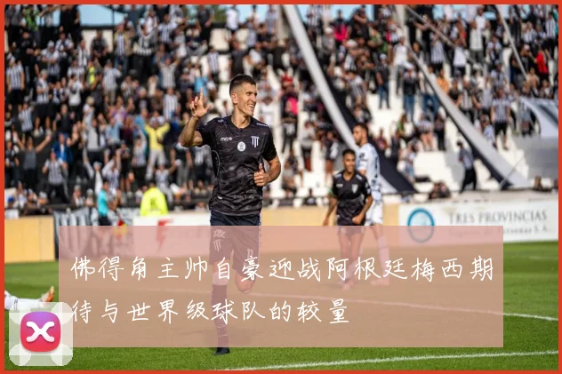 佛得角主帅自豪迎战阿根廷梅西期待与世界级球队的较量