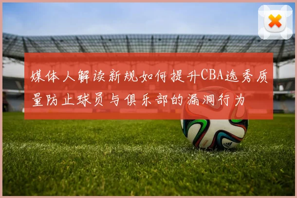 媒体人解读新规如何提升CBA选秀质量防止球员与俱乐部的漏洞行为