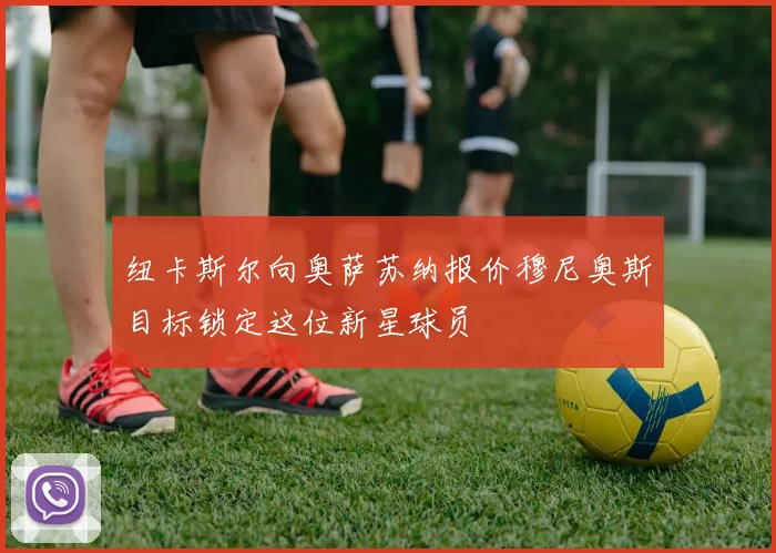 纽卡斯尔向奥萨苏纳报价穆尼奥斯目标锁定这位新星球员