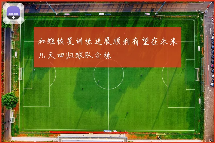 加维恢复训练进展顺利有望在未来几天回归球队合练