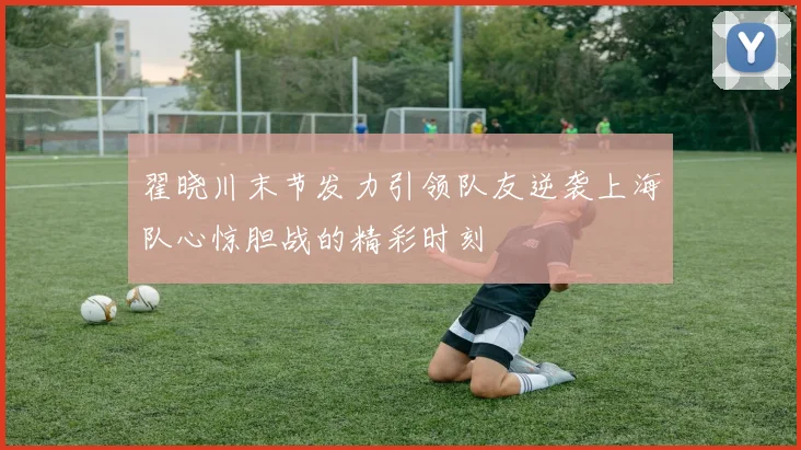 翟晓川末节发力引领队友逆袭上海队心惊胆战的精彩时刻