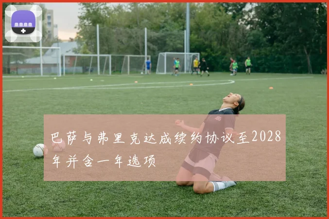 巴萨与弗里克达成续约协议至2028年并含一年选项