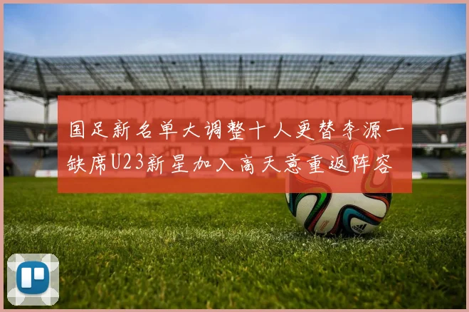 国足新名单大调整十人更替李源一缺席U23新星加入高天意重返阵容