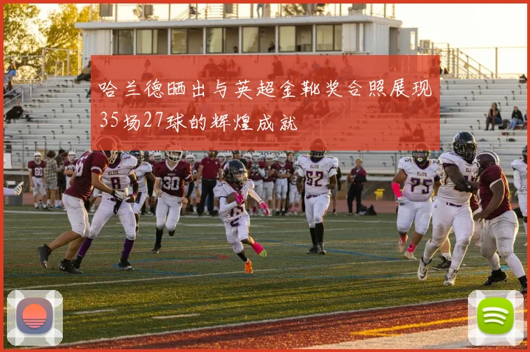 哈兰德晒出与英超金靴奖合照展现35场27球的辉煌成就