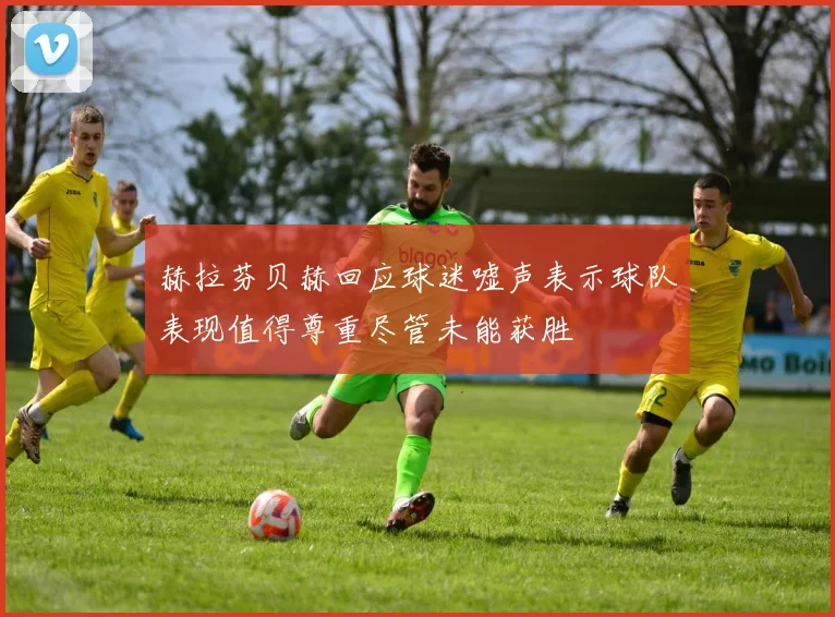 赫拉芬贝赫回应球迷嘘声表示球队表现值得尊重尽管未能获胜
