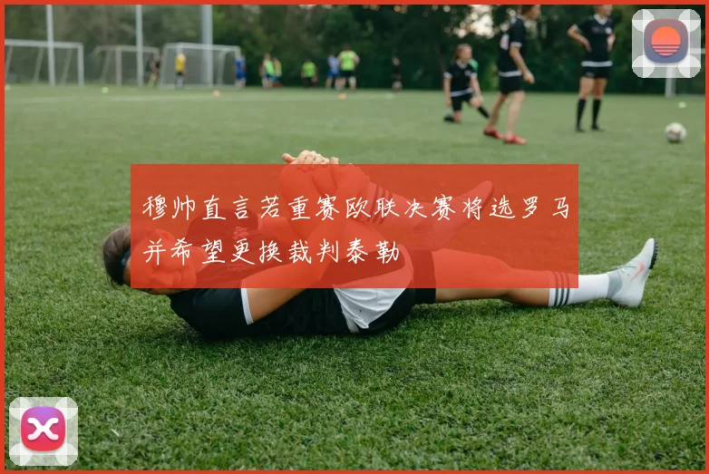 穆帅直言若重赛欧联决赛将选罗马并希望更换裁判泰勒