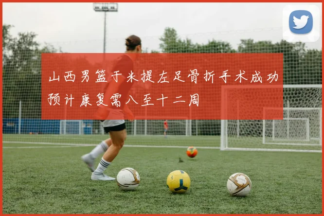 山西男篮于米提左足骨折手术成功预计康复需八至十二周