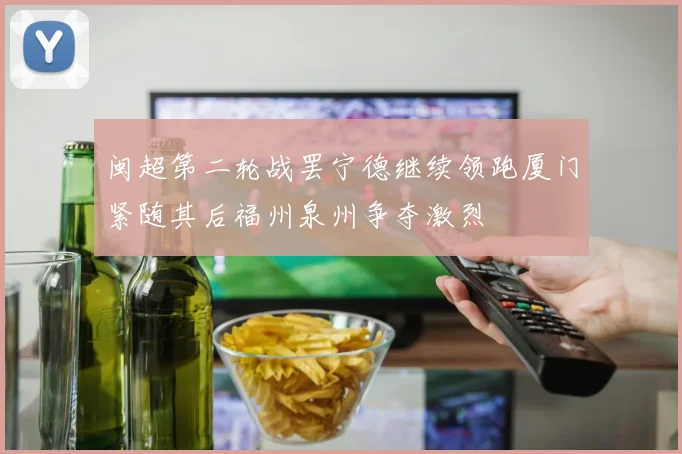 闽超第二轮战罢宁德继续领跑厦门紧随其后福州泉州争夺激烈