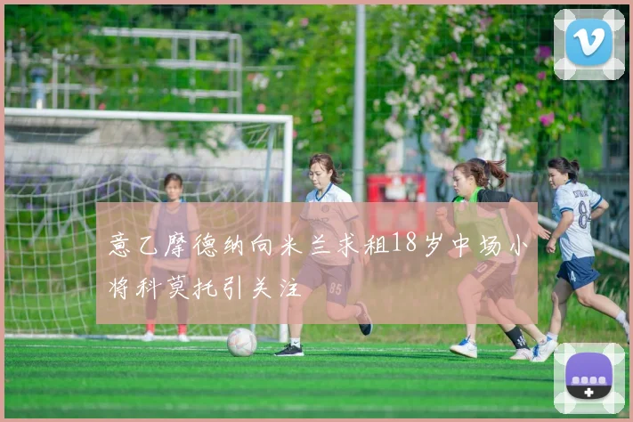 意乙摩德纳向米兰求租18岁中场小将科莫托引关注