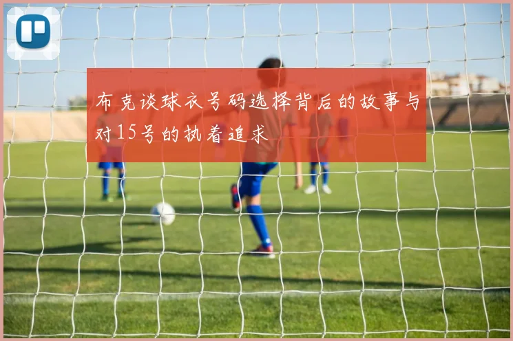布克谈球衣号码选择背后的故事与对15号的执着追求