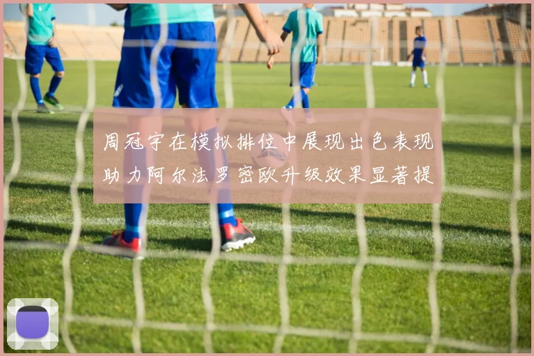 周冠宇在模拟排位中展现出色表现助力阿尔法罗密欧升级效果显著提升