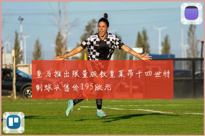 皇马推出限量版教皇莱昂十四世特制球衣售价195欧元