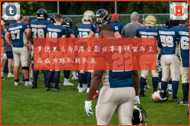 罗德里戈与B席合影分享喜悦宣布正式成为球队新队友