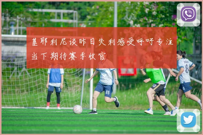 基耶利尼谈昨日失利感受呼吁专注当下期待赛季收官