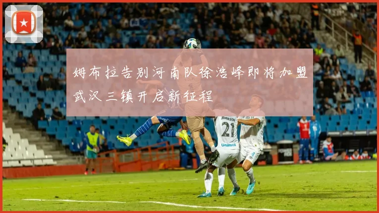 姆布拉告别河南队徐浩峰即将加盟武汉三镇开启新征程