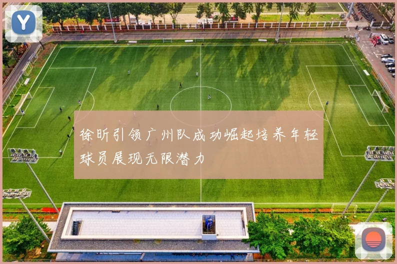 徐昕引领广州队成功崛起培养年轻球员展现无限潜力