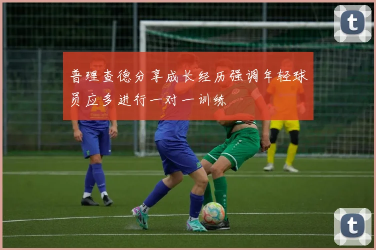 普理查德分享成长经历强调年轻球员应多进行一对一训练