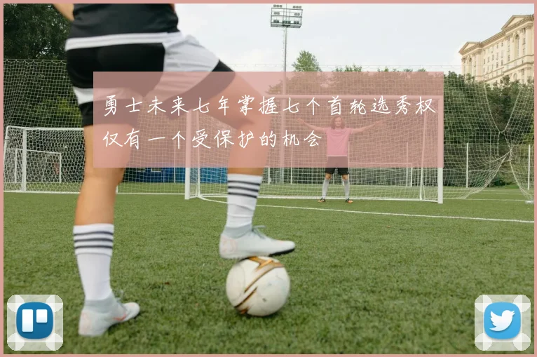 勇士未来七年掌握七个首轮选秀权仅有一个受保护的机会