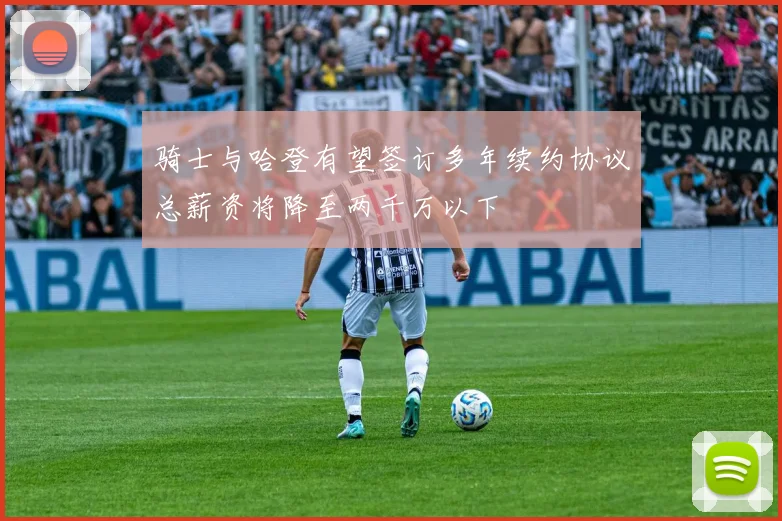 骑士与哈登有望签订多年续约协议总薪资将降至两千万以下
