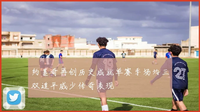 约基奇再创历史成就单赛季场均三双追平威少传奇表现