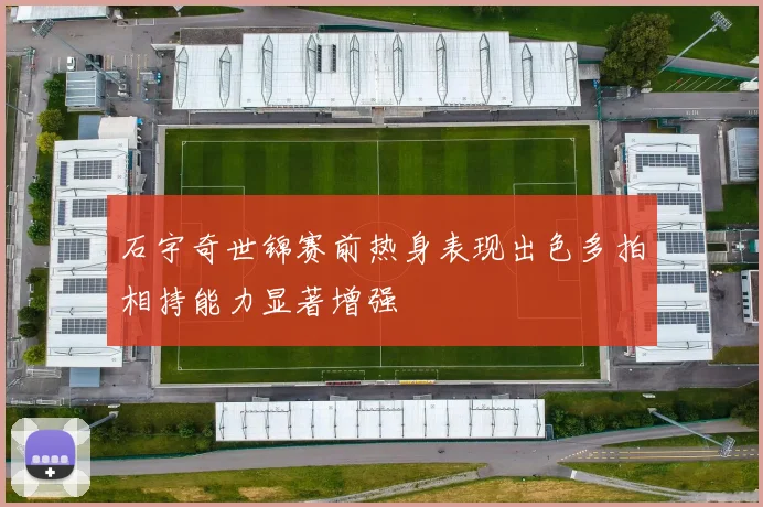 石宇奇世锦赛前热身表现出色多拍相持能力显著增强